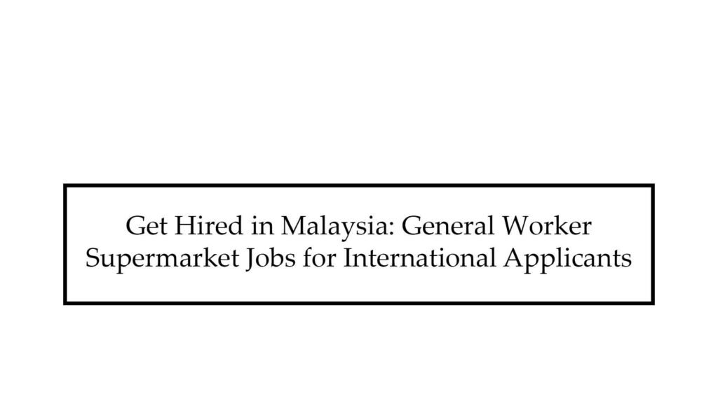 Get Hired in Malaysia: General Worker Supermarket Jobs for International Applicants 2025