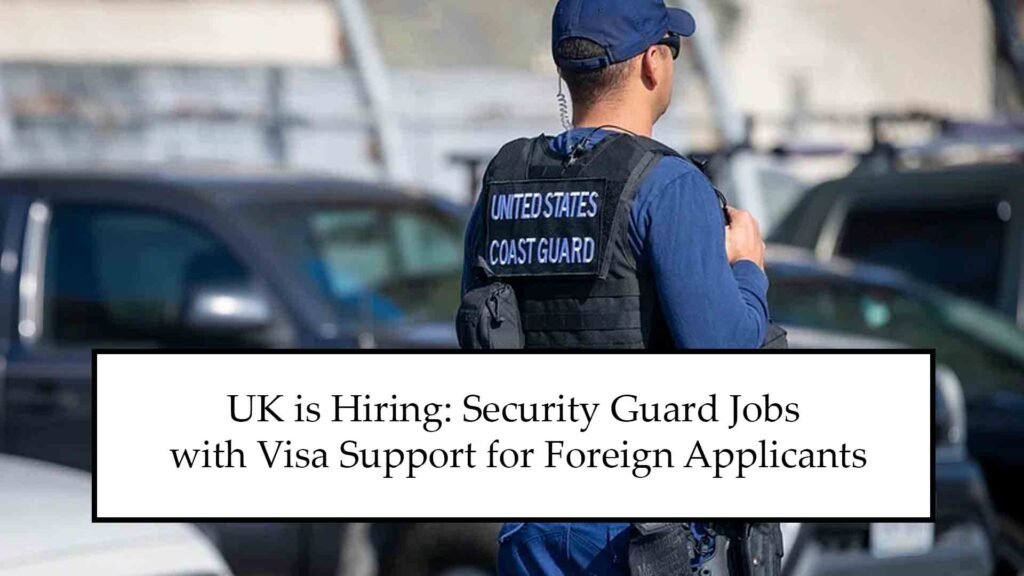 UK is Hiring: 2025 Security Guard Jobs with Visa Support for Foreign Applicants
